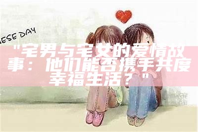 "宅男与宅女的爱情故事：他们能否携手共度幸福生活？"