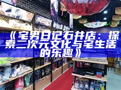 《宅男日记石井店：探索二次元文化与宅生活的乐趣》