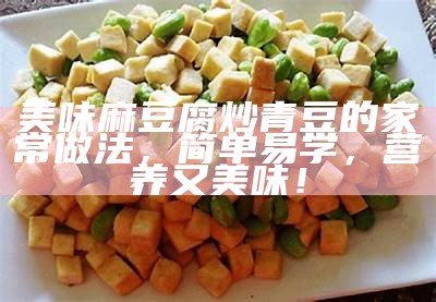 美味麻豆腐炒青豆的家常做法，简单易学，营养又美味！