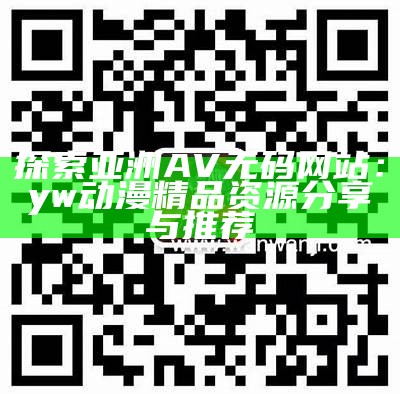 探索亚洲AV无码网站：yw动漫精品资源分享与推荐