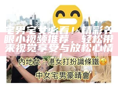 宅男宅女必看！精彩养眼小视频推荐，轻松带来视觉享受与放松心情！