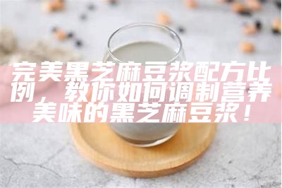 完美黑芝麻豆浆配方比例，教你如何调制营养美味的黑芝麻豆浆！