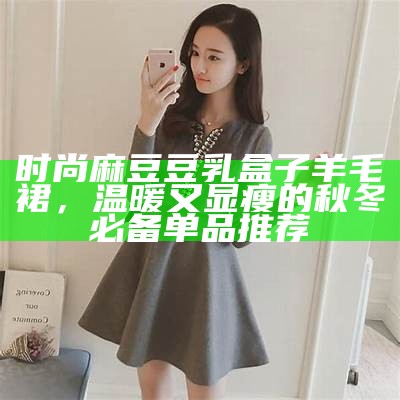 时尚麻豆豆乳盒子羊毛裙，温暖又显瘦的秋冬必备单品推荐