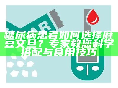 糖尿病患者如何选择麻豆文旦？专家教您科学搭配与食用技巧