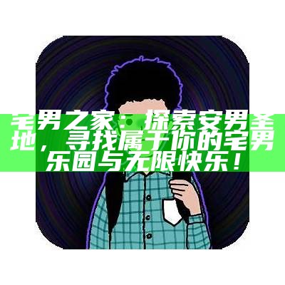 宅男之家：探索安男圣地，寻找属于你的宅男乐园与无限快乐！