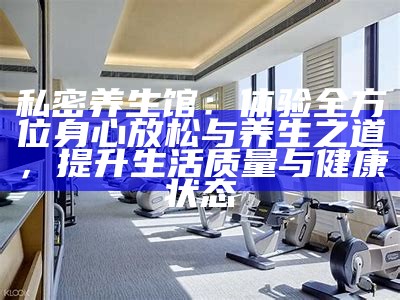 私密养生馆：体验全方位身心放松与养生之道，提升生活质量与健康状态