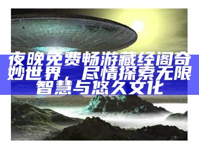 夜晚免费畅游藏经阁奇妙世界，尽情探索无限智慧与悠久文化