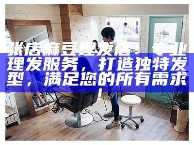 张店麻豆理发店：专业理发服务，打造无与伦比发型，满足您的所有需求！