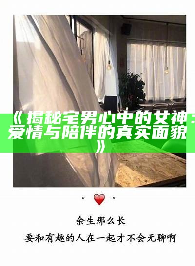 《揭秘宅男心中的女神：爱情与陪伴的真实面貌》