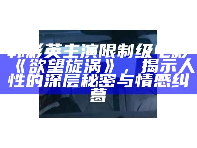 韩彩英主演限制级电影《欲望旋涡》，揭示人性的深层秘密与情感纠葛