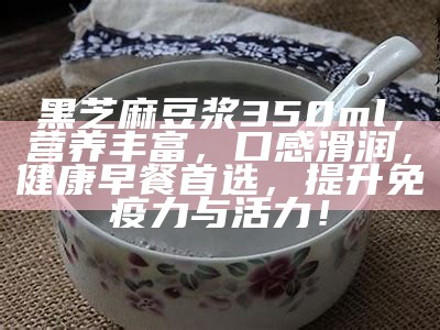 黑芝麻豆浆350ml，营养丰富，口感滑润，健康早餐首选，提升免疫力与活力！